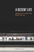 A Decent Life: Morality for the Rest of Us 022660974X Book Cover