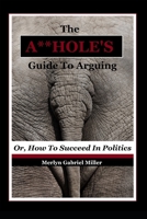 The A**HOLE'S Guide To Arguing: (Or, How To Succeed In Politics) 1980699895 Book Cover