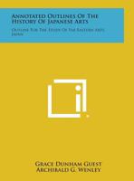 Annotated Outlines of the History of Japanese Arts: Outline for the Study of Far Eastern Arts, Japan 1258538482 Book Cover