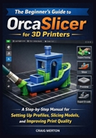 THE BEGINNER’S GUIDE TO ORCASLICER FOR 3D PRINTERS: A Step-by-Step Manual for Setting Up Profiles, Slicing Models, and Improving Print Quality. B0GXQ5PJFZ Book Cover