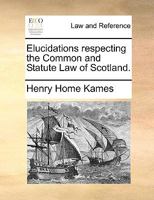 Elucidations respecting the Common and Statute Law of Scotland. By Henry Home, Lord Kames, ... A new edition. 1171366094 Book Cover