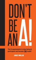 Don't Be An A!: The 9 requirements to stop being A participant and become THE leader. 0999599704 Book Cover