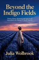 Beyond the Indigo Fields Women, Slavery, Resistance, and Agricultural Innovation in the Making of Colonial America B0H78BPM23 Book Cover