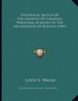 Historical Sketch Of The Growth Of Catholic Parochial Schools In The Archdiocese Of Boston 1120294177 Book Cover