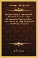 The New Manual of Homoeopathic Veterinary Medicine or the Homoeopathic Treatment of the Horse, the Ox, the Sheep, the Dog and Other Domestic Animals 1419173170 Book Cover