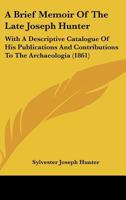 A Brief Memoir Of The Late Joseph Hunter: With A Descriptive Catalogue Of His Publications And Contributions To The Archaeologia 1165252112 Book Cover