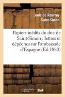 Papiers Ina(c)Dits Du Duc de Saint-Simon: Lettres Et Da(c)Paaches Sur L'Ambassade D'Espagne: , Tableau de La Cour D'Espagne En 1721 2012157165 Book Cover