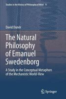 The Natural philosophy of Emanuel Swedenborg: A Study in the Conceptual Metaphors of the Mechanistic World-View 9400798210 Book Cover