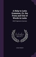 A Help to Latin Grammar, Or, the Form and Use of Words in Latin: With Progressive Exercises - Primary Source Edition 1341057615 Book Cover