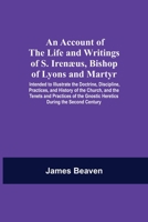 An Account Of The Life And Writings Of S. Irenæus, Bishop Of Lyons And Martyr; Intended To Illustrate The Doctrine, Discipline, Practices, And History ... Gnostic Heretics During The Second Century 9354591612 Book Cover