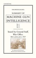 Summary of Machine Gun Intelligence, Parts 1, 2, 3. May - June - July 1917. 1847348149 Book Cover