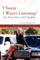 I Swear I Wasn't Listening!: True Stories from a Girl Chauffeur 0595433251 Book Cover