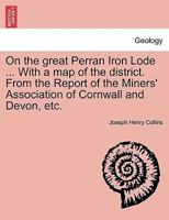 On the great Perran Iron Lode ... With a map of the district. From the Report of the Miners' Association of Cornwall and Devon, etc. 1240907370 Book Cover