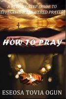 HOW TO PRAY: A Step-by-Step Guide To Effective & Answered Prayer 1792849036 Book Cover