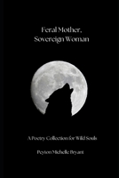 Feral Mother, Sovereign Woman: A Poetry Collection for Wild Souls B0DQ12R36C Book Cover