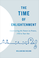 The Time of Enlightenment: Constructing the Future in France, 1750 to Year One 1487507704 Book Cover