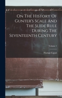 On The History Of Gunter's Scale And The Slide Rule During The Seventeenth Century; Volume 1 1017225621 Book Cover