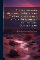 Statement And Memorial In Relation To Political Affairs In Texas By Members Of The Late Convention: And Other Citizens Of That State, Addressed To ... Chairman Of The Reconstruction Committee... 127660162X Book Cover
