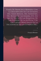 Viajes De Francisco Bernier, Con La Descripción De Los Estados Del Gran Mogol, Del Indostán, Del Reino De Cachemira, Etc. En Que Se Trata De Las ... De La Decadencia De Los Estados Del...; 2 1014162157 Book Cover