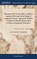 Information for Sir Alexander Cockburn, Apparent Heir-male of the Family of Langtoun, Pursuer, Against Sir William Cockburn of That ilk and the Other Creditors of Langtoun, Defenders. 1140905732 Book Cover