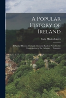 A Popular History of Ireland: A Popular History of Ireland: from the Earliest Period to the Emancipation of the Catholics - Complete 101750637X Book Cover
