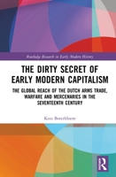 The Dirty Secret of Early Modern Capitalism: The Global Reach of the Dutch Arms Trade, Warfare and Mercenaries in the Seventeenth Century 103208703X Book Cover
