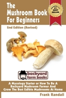 The Mushroom Book for Beginners: A Mycology Starter or How to Be a Backyard Mushroom Farmer and Grow the Best Edible Mushrooms at Home 1480086258 Book Cover