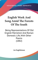 English Work And Song Amid The Forests Of The South: Being Representations Of Old English Patriotism And Roman Domestic Life, With Other Poems 1164635271 Book Cover