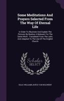 Some Meditations and Prayers Selected from the Way of Eternal Life: In Order to Illustrate and Explain the Pictures by Boetius a Bolswert for the Same Work: Translated from the Latin, and Adapted to t 1174721464 Book Cover