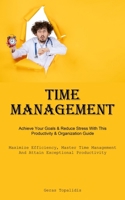 Time Management: Achieve Your Goals & Reduce Stress With This Productivity & Organization Guide (Maximize Efficiency, Master Time Management, And Attain Exceptional Productivity) 183573183X Book Cover