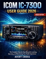 ICOM IC-7300 USER GUIDE 2026: The Complete Step-by-Step Manual for Learning, Operating, and Maximizing Your Radio Experience B0GHJLX9K7 Book Cover