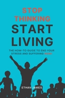 Stop Thinking Start Living: The How-To Guide to End Your Stress and Suffering Now! 1738712621 Book Cover