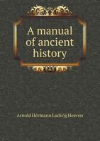 A Manual of Ancient History, Particularly With Regard to the Constitution, the Commerce, and the Colonies, of the States of Antiquity, With a Biographical Sketch of the Author 1530849721 Book Cover