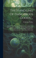 The Handling Of Dangerous Goods ...: Notes On The Properties Of Inflammatory, Explosive And Other Dangerous Compounds, And The Modes Of Storage And ... Enactments, Particulars Of Recorded 1020159057 Book Cover