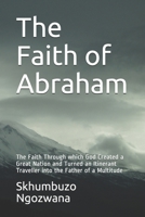 The Faith of Abraham: The Faith Through which God Created a Great Nation and Turned an Itinerant Traveller into the Father of a Multitude B09BGKKCT9 Book Cover