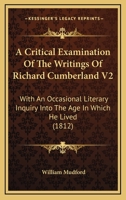 A Critical Examination Of The Writings Of Richard Cumberland V2: With An Occasional Literary Inquiry Into The Age In Which He Lived 1164522442 Book Cover