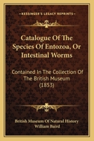 Catalogue of the Species of Entozoa, or Intestinal Worms, Contained in the Collection of the British Museum [by William Baird] 1166441881 Book Cover