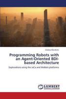 Programming Robots with an Agent-Oriented BDI-based Architecture: Explorations using the JaCa and WeBots platforms 3659333034 Book Cover