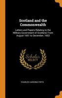 Scotland and the Commonwealth: Letters and Papers Relating to the Military Government of Scotland, From August 1651 to December, 1653 1541217071 Book Cover