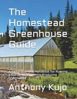 The Homestead Greenhouse Guide: A Comprehensive Handbook for Running a Full-Scale Vegetable Producing Greenhouse (Off Grid Homesteading: Practical Steps for Sustainable Off Grid Living and Thriving) B0DST5NXDB Book Cover