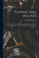 Planing and Milling: A Treatise On the Use of Planers, Shapers, Slotters, and Various Types of Horizontal and Vertical Milling Machines and Their Attachments - Primary Source Edition 1016069316 Book Cover