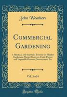 Commercial gardening, a practical & scientific treatise for market gardeners, market growers, fruit, flower & vegetable growers, nurserymen, etc Volume 3 1341146596 Book Cover