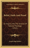 Belief, Faith And Proof: An Inquiry Into The Science Of Natural Theology 0548607516 Book Cover