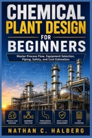 CHEMICAL PLANT DESIGN FOR BEGINNERS: Master Process Flow, Equipment Selection, Piping, Safety, and Cost Estimation B0HB5DYWJ6 Book Cover