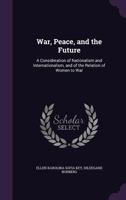 War, Peace, and the Future: A Consideration of Nationalism and Internationalism, and of the Relation of Women to War - Primary Source Edition 1016568436 Book Cover