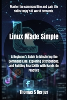 Linux Made Simple: A Beginner’s Guide to Mastering the Command Line, Exploring Distributions, and Building Real Skills with Hands-On Practice B0FS71C6V1 Book Cover