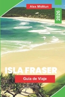 Isla Fraser Guía de viaje 2026: Explora dunas de arena, lagos de agua dulce, rutas en la playa, encuentros con la fauna y consejos prácticos para tu aventura en Queensland (Spanish Edition) B0GVJBPSHY Book Cover