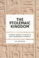 The Ptolemaic Kingdom: A Brief Guide to Egypt's Last Pharaonic Dynasty B0CHL92TQ3 Book Cover