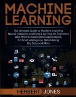 Machine Learning: The Ultimate Guide to Machine Learning, Neural Networks and Deep Learning for Beginners Who Want to Understand Applications, Artificial Intelligence, Data Mining, Big Data and More 1727831969 Book Cover