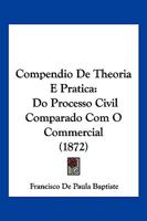 Compendio De Theoria E Pratica: Do Processo Civil Comparado Com O Commercial (1872) 1168428661 Book Cover